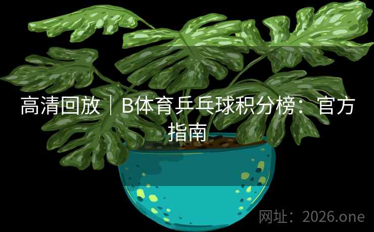 高清回放｜B体育乒乓球积分榜：官方指南