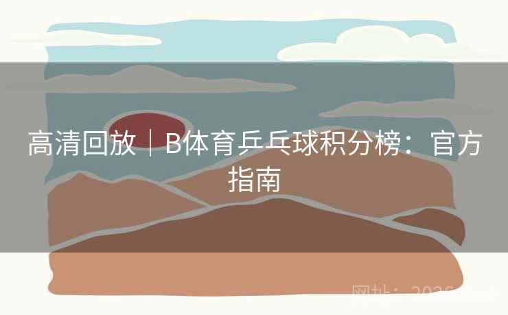 高清回放｜B体育乒乓球积分榜：官方指南