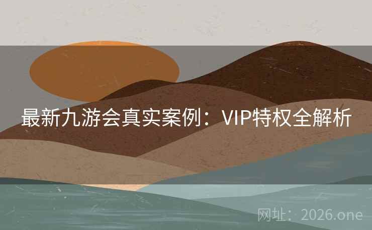 最新九游会真实案例：VIP特权全解析