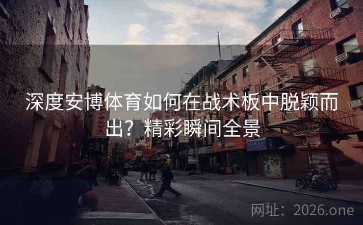 深度安博体育如何在战术板中脱颖而出？精彩瞬间全景