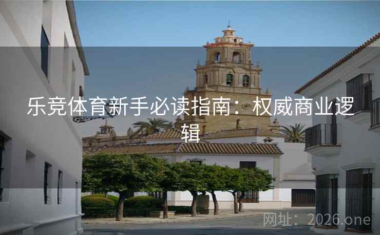 乐竞体育新手必读指南：权威商业逻辑