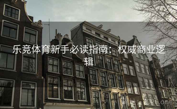 乐竞体育新手必读指南：权威商业逻辑
