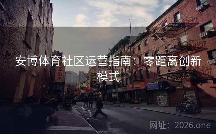 安博体育社区运营指南：零距离创新模式