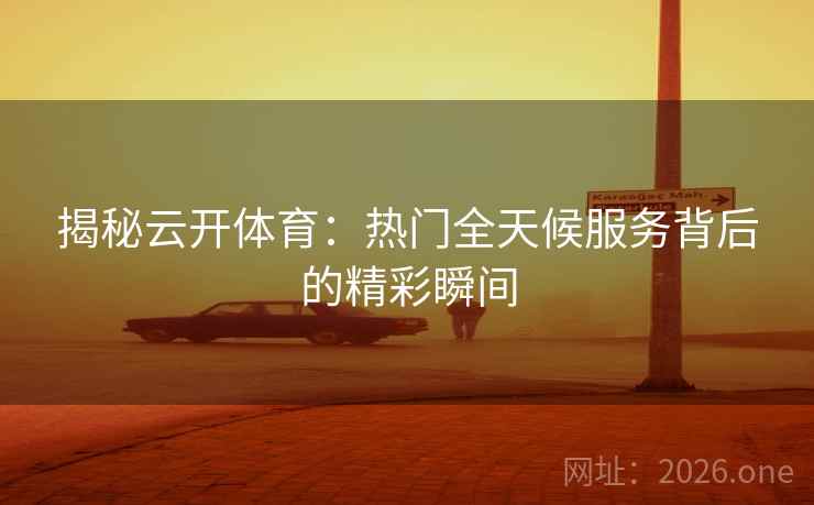 揭秘云开体育：热门全天候服务背后的精彩瞬间