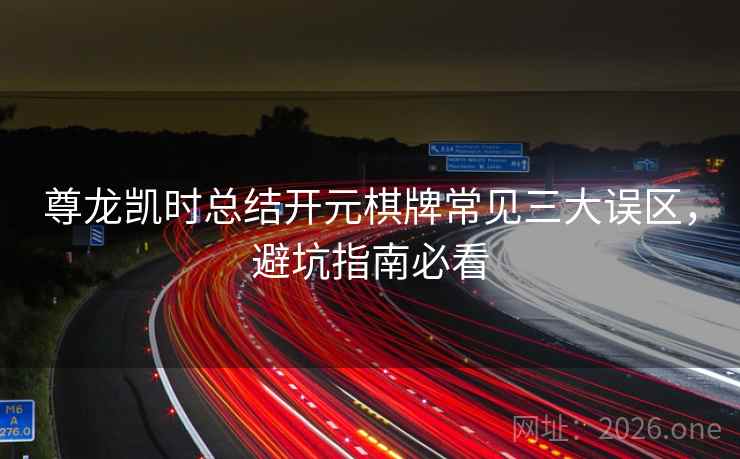 尊龙凯时总结开元棋牌常见三大误区，避坑指南必看