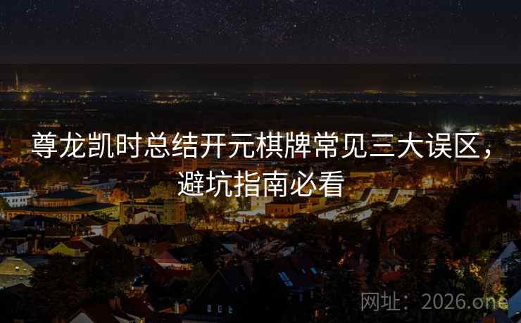 尊龙凯时总结开元棋牌常见三大误区，避坑指南必看
