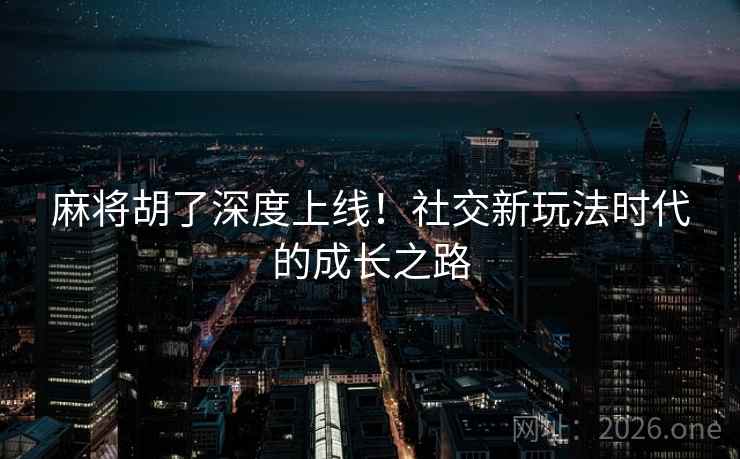 麻将胡了深度上线！社交新玩法时代的成长之路