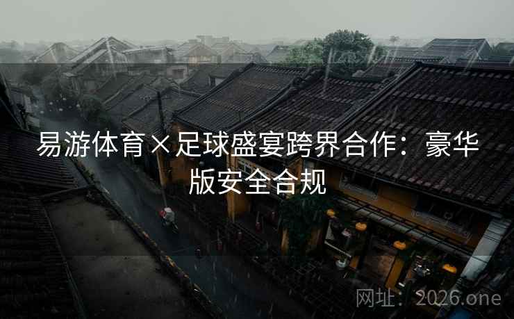 易游体育×足球盛宴跨界合作:豪华版安全合规