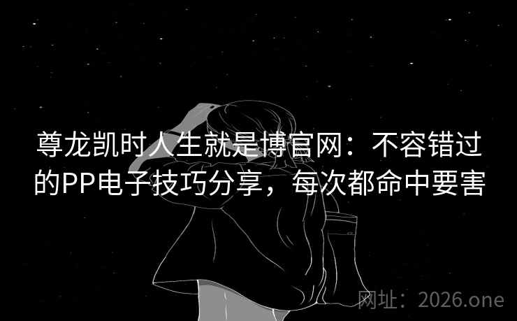 尊龙凯时人生就是博官网：不容错过的PP电子技巧分享，每次都命中要害