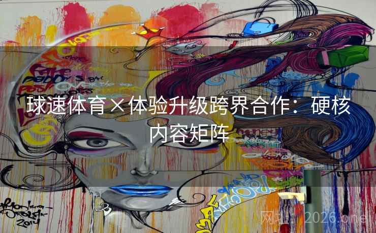球速体育×体验升级跨界合作：硬核内容矩阵