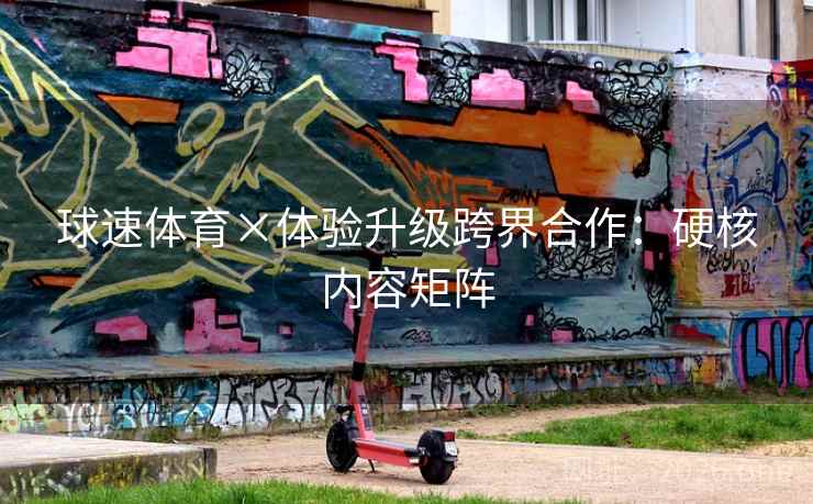 球速体育×体验升级跨界合作：硬核内容矩阵