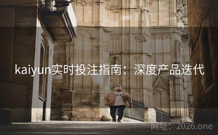 kaiyun实时投注指南：深度产品迭代