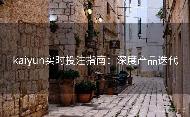 kaiyun实时投注指南：深度产品迭代