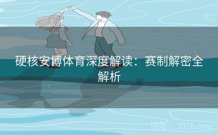 硬核安博体育深度解读：赛制解密全解析