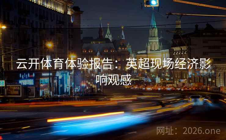 云开体育体验报告：英超现场经济影响观感
