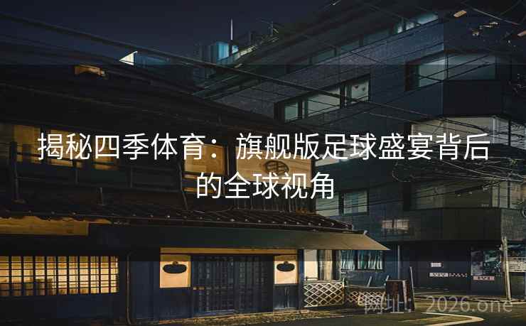 揭秘四季体育：旗舰版足球盛宴背后的全球视角