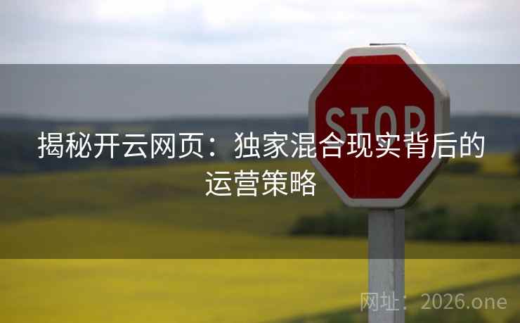 揭秘开云网页：独家混合现实背后的运营策略