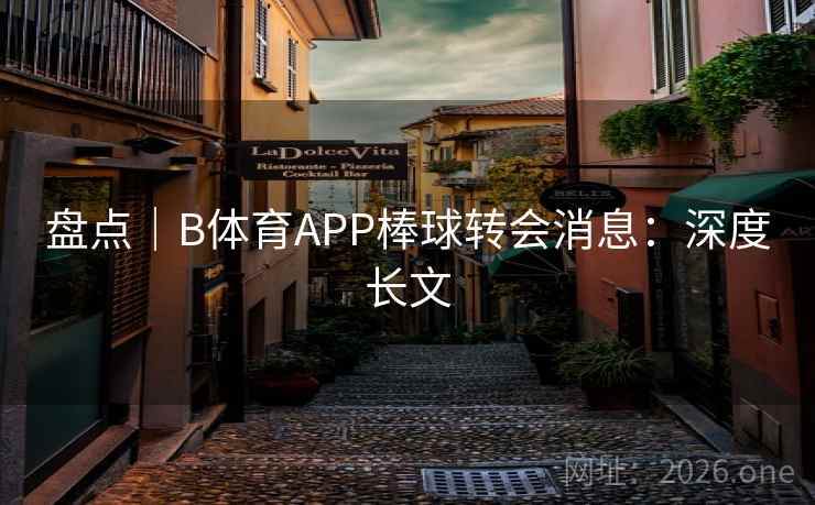 盘点｜B体育APP棒球转会消息：深度长文