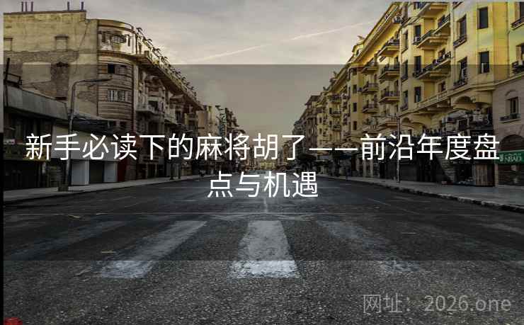 新手必读下的麻将胡了——前沿年度盘点与机遇