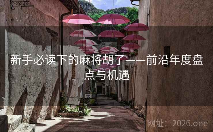 新手必读下的麻将胡了——前沿年度盘点与机遇