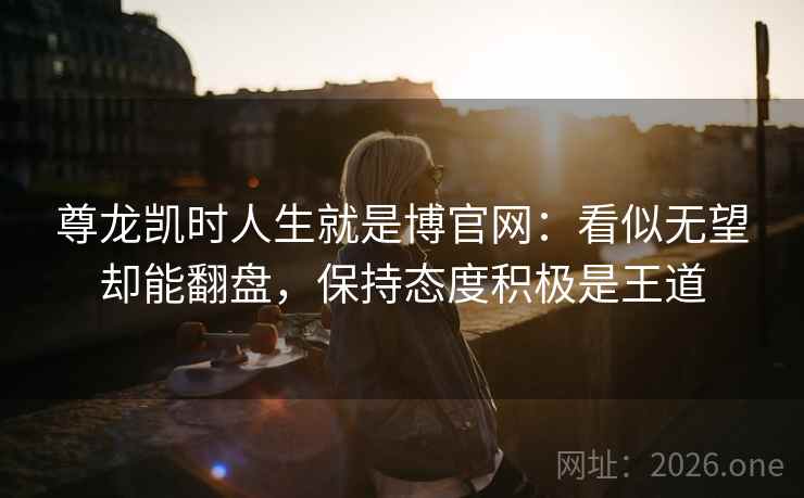 尊龙凯时人生就是博官网:看似无望却能翻盘,保持态度积极是王道 尊龙凯时人生就是博官网:看似无望却能翻盘,保持态度积极是王道