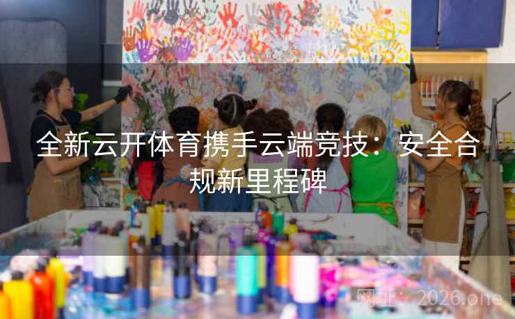 全新云开体育携手云端竞技:安全合规新里程碑 全新云开体育携手云端竞技:安全合规新里程碑