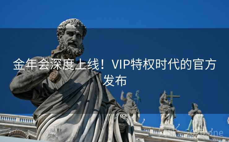 金年会深度上线!VIP特权时代的官方发布 金年会深度上线!VIP特权时代的官方发布