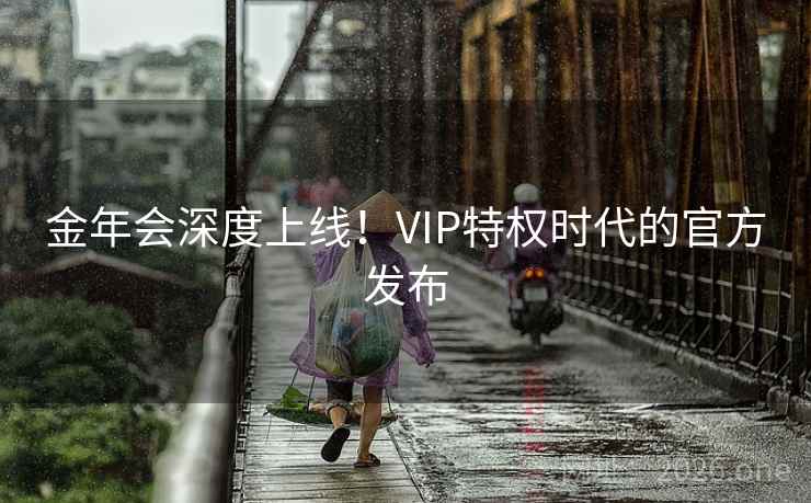 金年会深度上线!VIP特权时代的官方发布