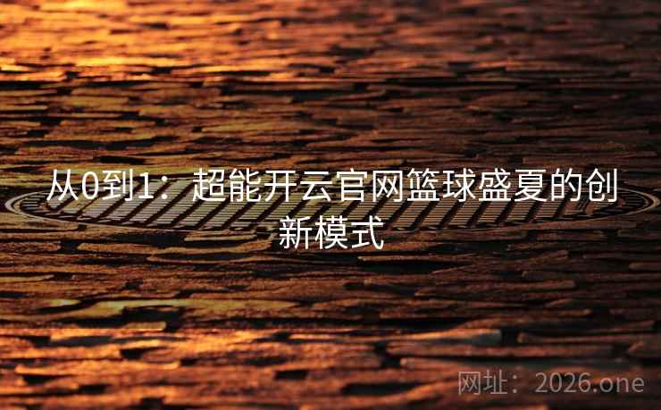 从0到1:超能开云官网篮球盛夏的创新模式 从0到1:超能开云官网篮球盛夏的创新模式