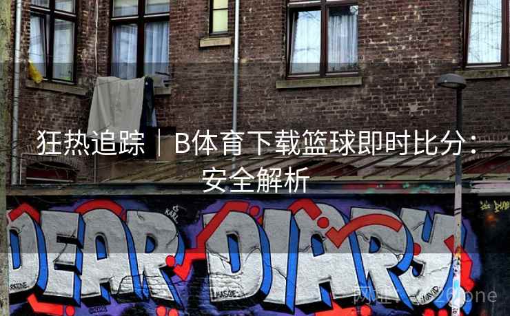 狂热追踪|B体育下载篮球即时比分:安全解析