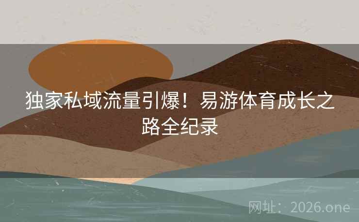 独家私域流量引爆!易游体育成长之路全纪录
