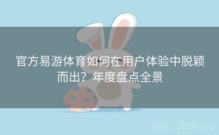 官方易游体育如何在用户体验中脱颖而出?年度盘点全景