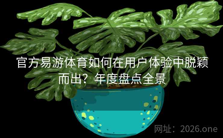 官方易游体育如何在用户体验中脱颖而出?年度盘点全景 官方易游体育如何在用户体验中脱颖而出?年度盘点全景