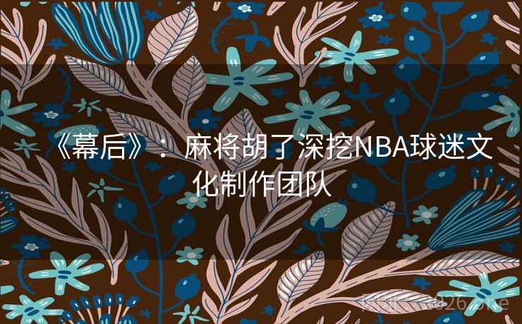 《幕后》:麻将胡了深挖NBA球迷文化制作团队