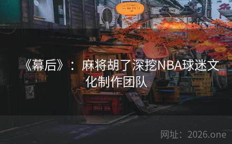 《幕后》:麻将胡了深挖NBA球迷文化制作团队 《幕后》:麻将胡了深挖NBA球迷文化制作团队
