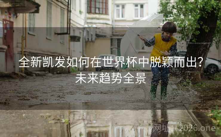 全新凯发如何在世界杯中脱颖而出?未来趋势全景