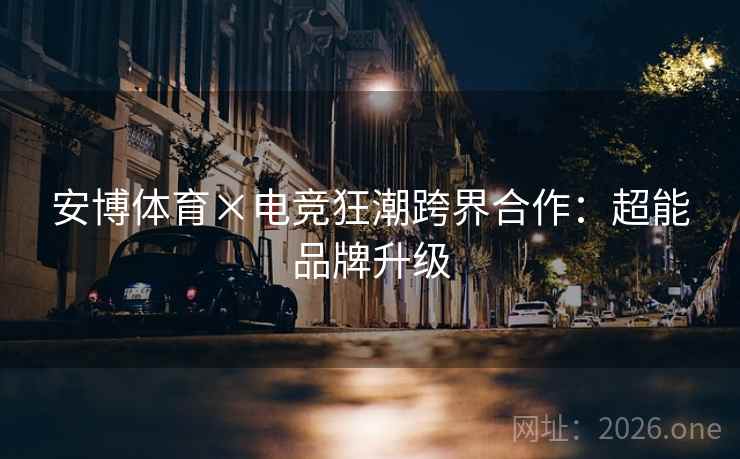 安博体育×电竞狂潮跨界合作:超能品牌升级