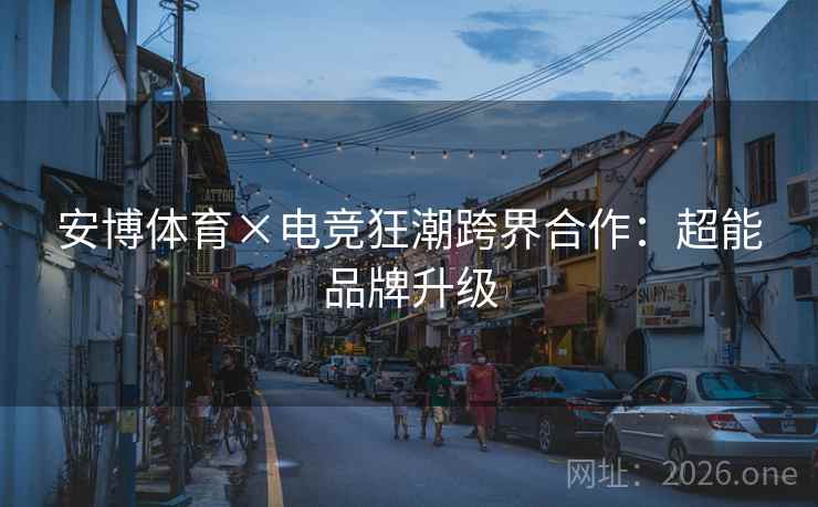 安博体育×电竞狂潮跨界合作:超能品牌升级 安博体育×电竞狂潮跨界合作:超能品牌升级