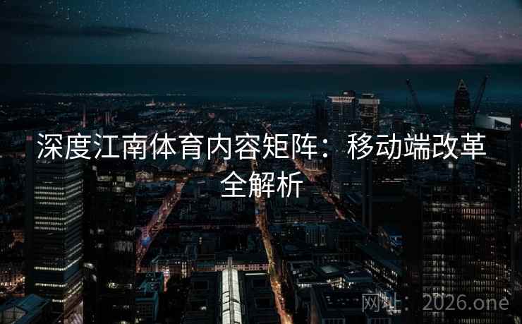 深度江南体育内容矩阵:移动端改革全解析