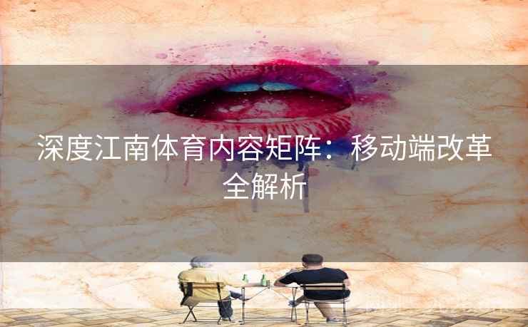 深度江南体育内容矩阵:移动端改革全解析 深度江南体育内容矩阵:移动端改革全解析