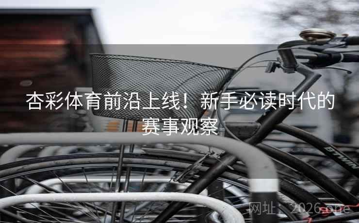 杏彩体育前沿上线!新手必读时代的赛事观察