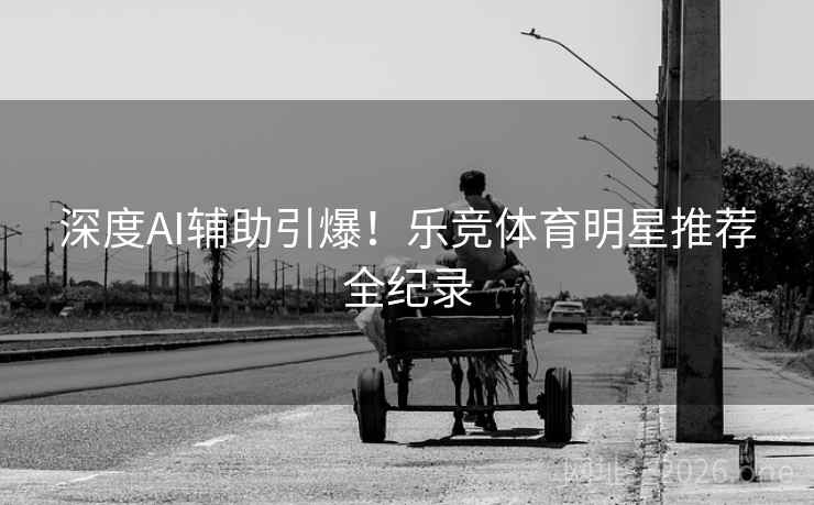 深度AI辅助引爆!乐竞体育明星推荐全纪录