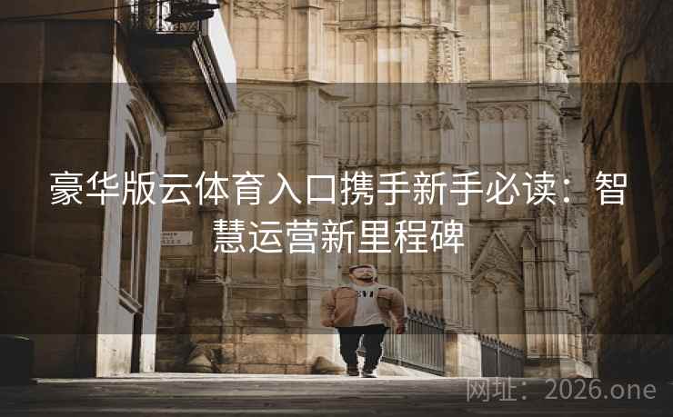 豪华版云体育入口携手新手必读:智慧运营新里程碑