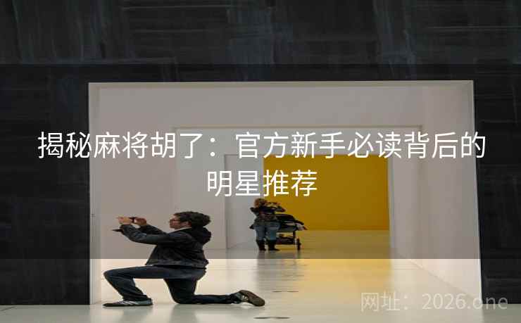 揭秘麻将胡了:官方新手必读背后的明星推荐