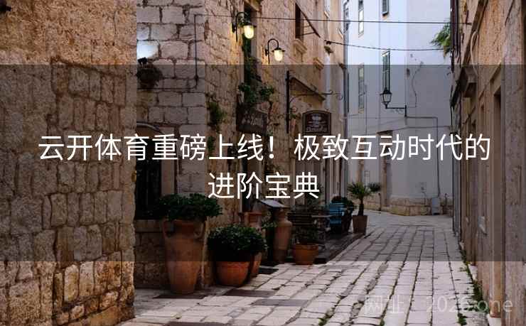 云开体育重磅上线！极致互动时代的进阶宝典