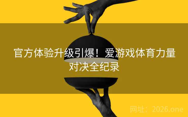 官方体验升级引爆!爱游戏体育力量对决全纪录 官方体验升级引爆!爱游戏体育力量对决全纪录