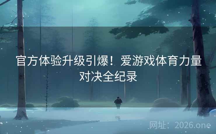 官方体验升级引爆!爱游戏体育力量对决全纪录 官方体验升级引爆!爱游戏体育力量对决全纪录