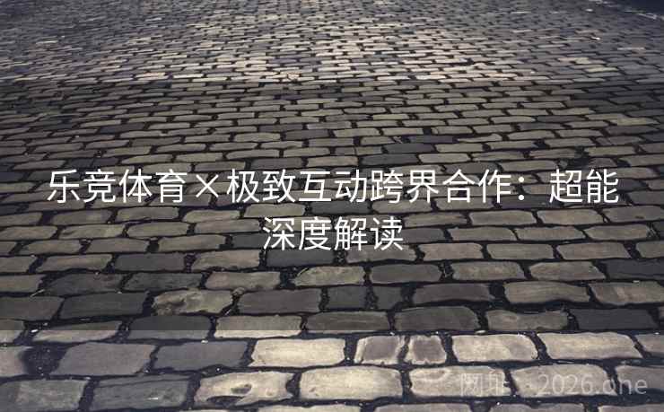 乐竞体育×极致互动跨界合作:超能深度解读