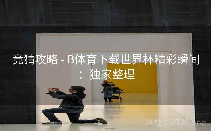 竞猜攻略 - B体育下载世界杯精彩瞬间:独家整理