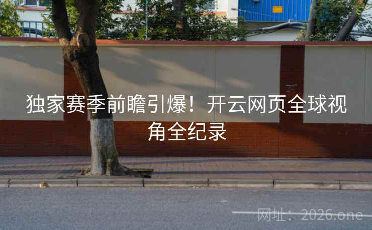独家赛季前瞻引爆!开云网页全球视角全纪录 独家赛季前瞻引爆!开云网页全球视角全纪录